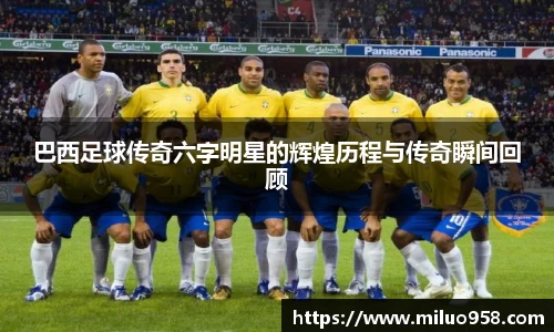 巴西足球传奇六字明星的辉煌历程与传奇瞬间回顾