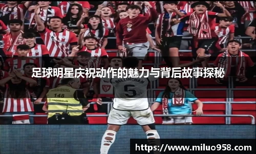足球明星庆祝动作的魅力与背后故事探秘